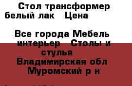 Стол трансформер белый лак › Цена ­ 13 000 - Все города Мебель, интерьер » Столы и стулья   . Владимирская обл.,Муромский р-н